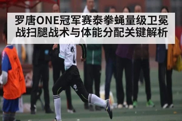 罗唐ONE冠军赛泰拳蝇量级卫冕战扫腿战术与体能分配关键解析